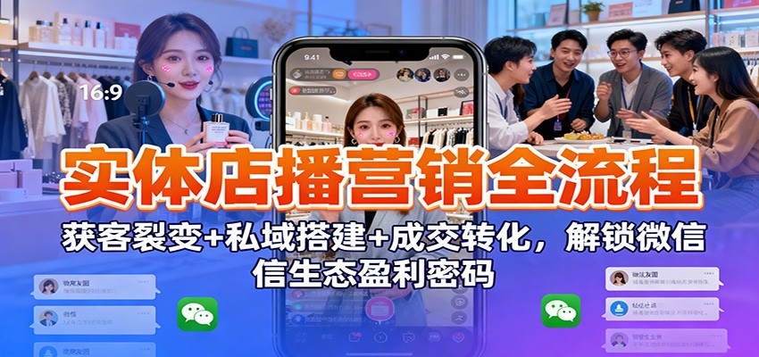 实体店播营销全流程：获客裂变+私域搭建+成交转化，解锁微信生态盈利密码-副业网创