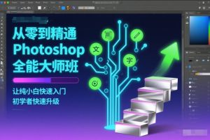 从零到精通Photoshop全能大师班,让纯小白快速入门,初学者快速升级-副业网创