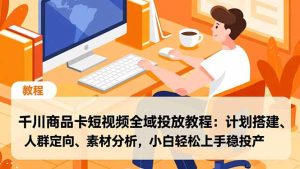 千川商品卡短视频全域投放教程:计划搭建、人群定向、素材分析,小白轻松上手稳投产-副业网创