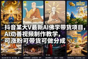 抖音某大V最新AI佛学带货项目,AI劝善视频制作教学,可涨粉可带货可做分成-副业网创