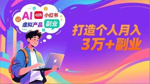 AI+小红书特训营，智能体搭建+虚拟产品原创+商业化变现，打造个人月入3万+副业-副业网创