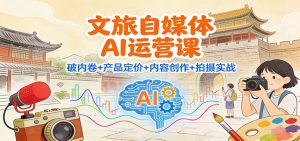 文旅自媒体AI运营课:破内卷+产品定价+内容创作+拍摄实战-副业网创