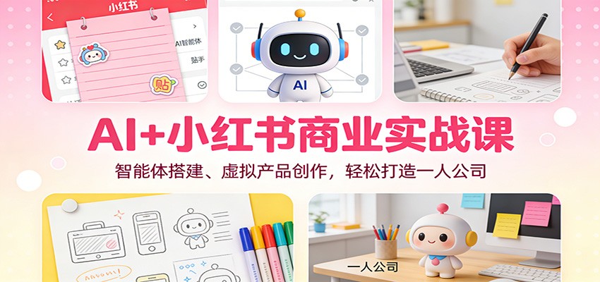 AI+小红书商业实战课：智能体搭建、虚拟产品创作，轻松打造一人公司-副业网创