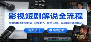 影视短剧解说全流程：文案创作+配音剪辑+封面制作+短剧挂载，零基础学爆款解说-副业网创