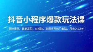 抖音小程序爆款玩法课,萌娃漫画、智能发型、AI换脸,掌握多种热门套路,月收入1.5w-副业网创