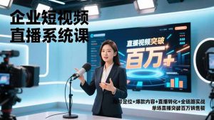 企业短视频直播系统课,账号定位+爆款内容+直播转化+全链路实战,单场直播突破百万销售额-副业网创