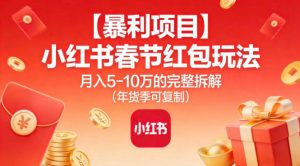 【暴利项目】小红书春节红包玩法月入5W的完整拆解(年货季可复制)-副业网创