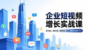 企业短视频增长实战课,账号定位、爆款内容、精准转化,助企业单月引流增收30%+-副业网创