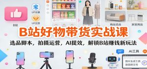 B站好物带货实战课:选品脚本,拍摄运营,AI提效,解锁B站赚钱新玩法-副业网创