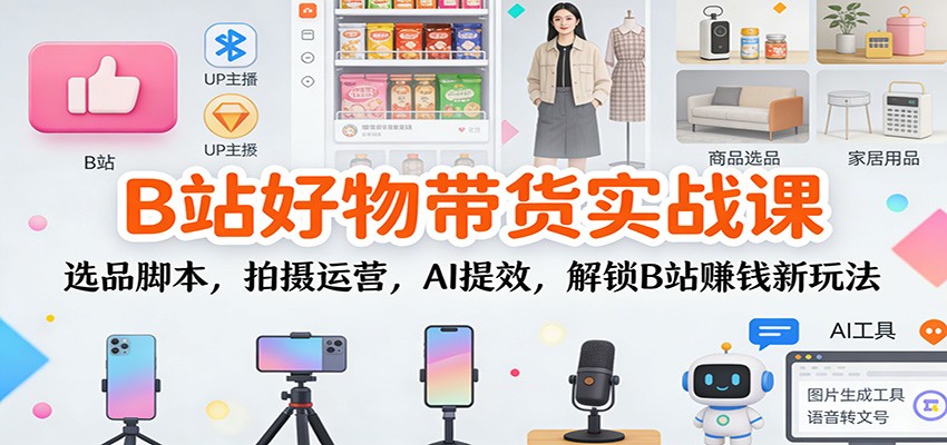 B站好物带货实战课:选品脚本,拍摄运营,AI提效,解锁B站赚钱新玩法-副业网创