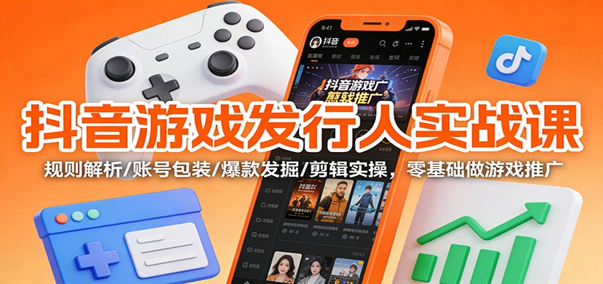 抖音游戏发行人实战课:规则解析/账号包装/爆款发掘 /剪辑实操,零基础做游戏推广-副业网创