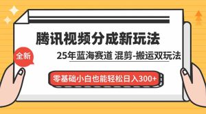 腾讯视频分成计划最新教程:25年蓝海赛道,混剪、搬运双玩法,零基础小白也能轻松日入300+-副业网创