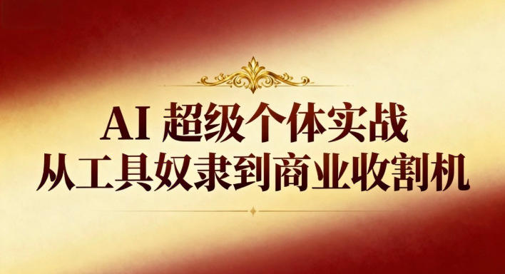 AI超级个体实战:从工具奴隶到商业收割机-副业网创