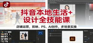 抖音本地生活+设计全技能课:店铺运营,剪映、PS、AI创作,多场景实操-副业网创