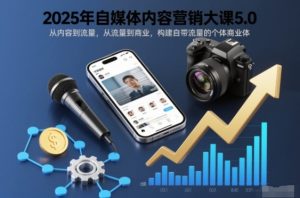 2025年自媒体内容营销大课5.0,从内容到流量,从流量到商业,构建自带流量的个体商业体-副业网创
