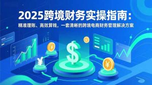 2025跨境财务实操指南：精准理账、高效算钱，一套清晰的跨境电商财务管理解决方案-副业网创