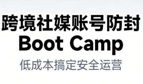 跨境社媒账号防封Boot Camp，低成本搞定社媒账号安全与长期运营-副业网创