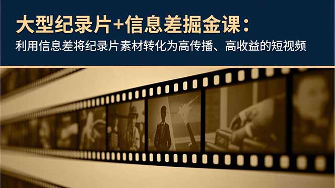 大型纪录片+信息差掘金课：利用信息差将纪录片素材转化为高传播、高收益的短视频-副业网创