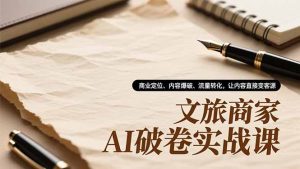 文旅商家AI破卷实战课,商业定位、内容爆破、流量转化,让内容直接变客源-副业网创