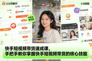 快手短视频带货速成课,手把手教你掌握快手短视频带货的核心技能-副业网创