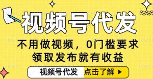 0门槛视频号代发项目，无需剪辑无需做视频，发布就有收益，任务没有上限，小白轻松日入5张【揭秘】-副业网创
