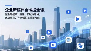 企业新媒体全域掘金课，整合短视频、直播、私域与地域，系统破局，单月创收提升百万级-副业网创