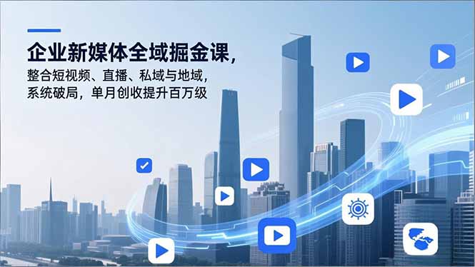 企业新媒体全域掘金课,整合短视频、直播、私域与地域,系统破局,单月创收提升百万级-副业网创