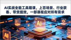 AI实战全能工具箱课,上百场景、行业获客、带货提效,一部课程应对所有需求-副业网创