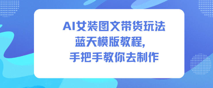 AI女装图文带货玩法蓝天模版教程,手把手教你去制作-副业网创