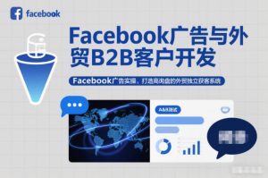 Facebook广告与外贸B2B客户开发，Facebook广告实操，打造高询盘的外贸独立获客系统-副业网创