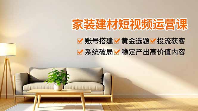 家装建材短视频运营课，账号搭建、黄金选题、投流获客，系统破局，稳定产出高价值内容-副业网创