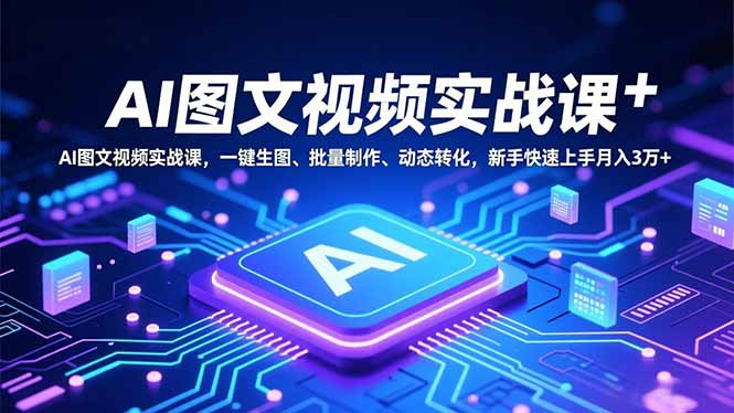 AI图文视频实战课，一键生图、批量制作、动态转化，新手快速上手月入3万+-副业网创