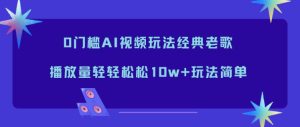 0门槛AI视频玩法经典老歌,播放量轻轻松松10w+玩法简单-副业网创