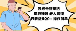 视频号新玩法，可爱娃娃视频制作教学，老人赛道，日收益6张+操作简单-副业网创