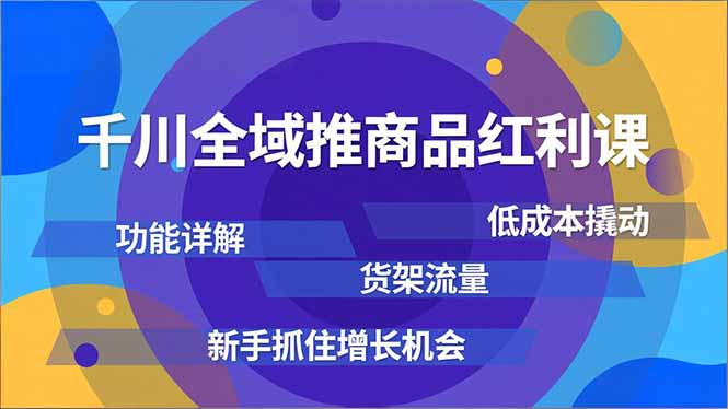 千川全域推商品红利课，功能详解、低成本撬动、货架流量，新手抓住增长机会-副业网创