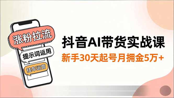 抖音AI带货实战课，涨粉拉流、提示词运用、挂车运营，新手30天起号月佣金5万+-副业网创