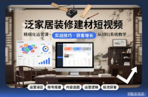 泛家居装修建材短视频精细化运营课，运营误区+账号搭建+内容选题+运营逻辑+投流获客-副业网创