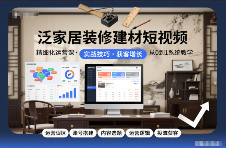 泛家居装修建材短视频精细化运营课，运营误区+账号搭建+内容选题+运营逻辑+投流获客-副业网创