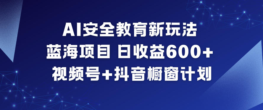 AI安全教育新玩法，蓝海项目，日收益6张+，视频号+抖音橱窗计划-副业网创