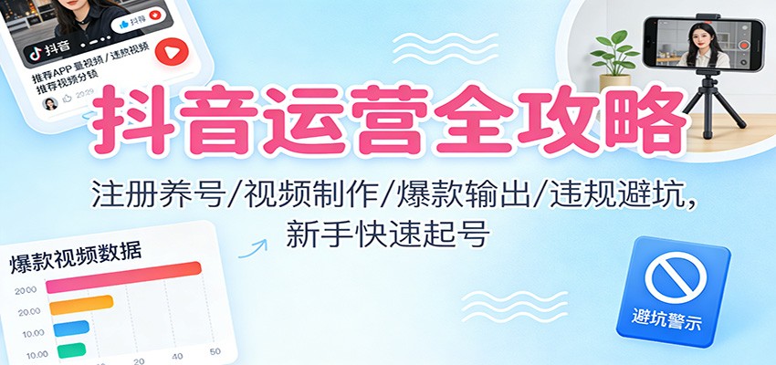 抖音运营全攻略:注册养号/视频制作/爆款输出/违规避坑,新手快速起号-副业网创