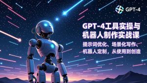 GPT-4工具实操与机器人制作实战课:提示词优化、场景化写作、机器人定制,从使用到创造-副业网创
