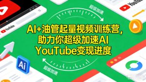 AI+油管起量视频训练营，助力你超级加速AI YouTube变现进度​-副业网创
