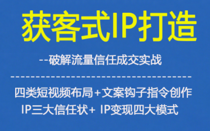 获客型IP打造,破解流量信任成,四类短视频布局+文案钩子指令创作IP三大信任状+IP变现四大模式-副业网创