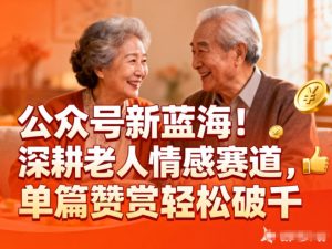 公众号新蓝海！深耕老人情感赛道，单篇赞赏轻松破1k-副业网创