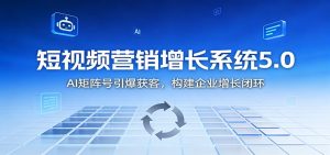 短视频营销增长系统5.0:AI 矩阵号引爆获客,构建企业增长闭环-副业网创