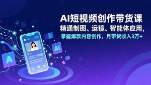AI短视频创作带货课,精通制图、运镜、智能体应用,掌握爆款内容创作,月带货收入3万+-副业网创