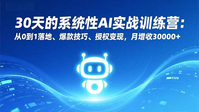 30天的系统性AI实战训练营：从0到1落地、爆款技巧、授权变现，月增收30000+-副业网创