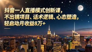 抖音一人直播模式创新课,不出镜项目、话术逻辑、心态塑造,轻启动月收益8万+-副业网创