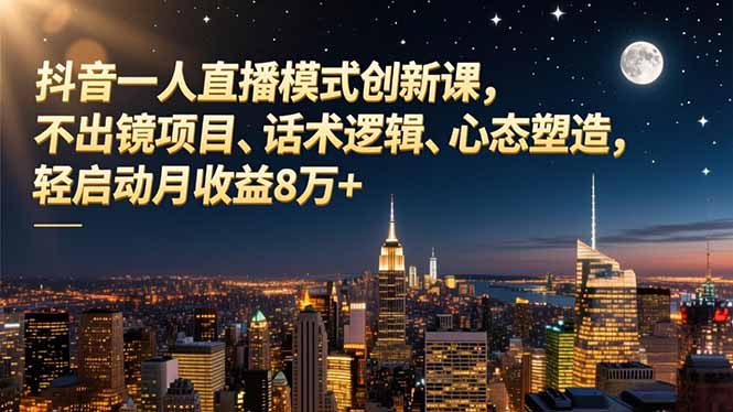 抖音一人直播模式创新课,不出镜项目、话术逻辑、心态塑造,轻启动月收益8万+-副业网创