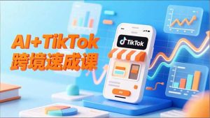 AI+TikTok跨境速成课，智能翻译、店铺定位、流程拆解，7天高效上线运营-副业网创
